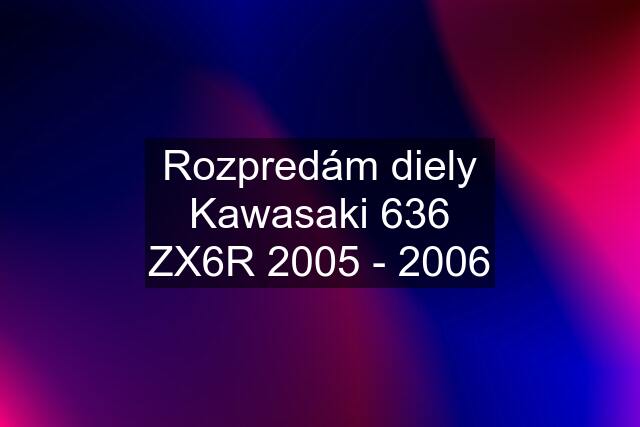 Rozpredám diely Kawasaki 636 ZX6R 2005 - 2006