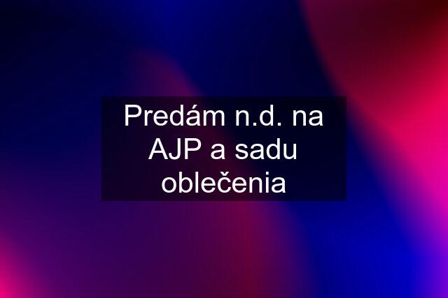 Predám n.d. na AJP a sadu oblečenia