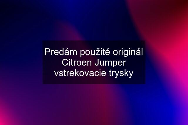 Predám použité originál Citroen Jumper vstrekovacie trysky