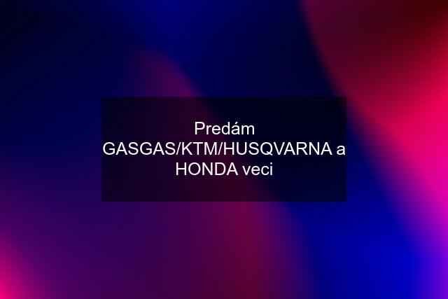 Predám GASGAS/KTM/HUSQVARNA a HONDA veci