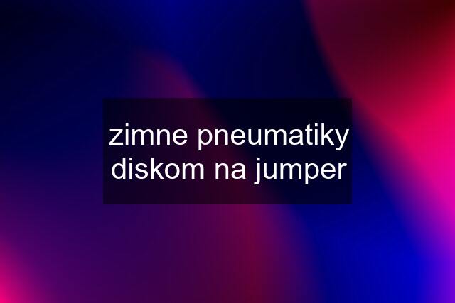 zimne pneumatiky diskom na jumper