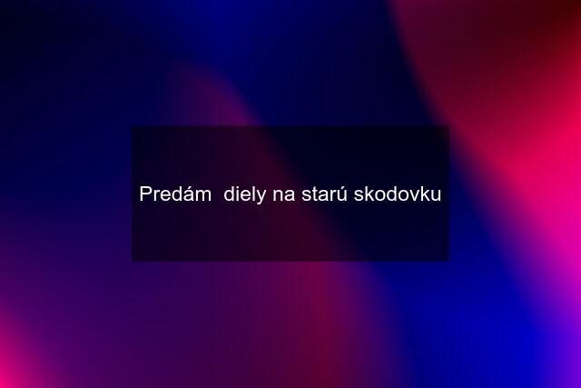 Predám  diely na starú skodovku