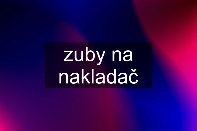 zuby na nakladač