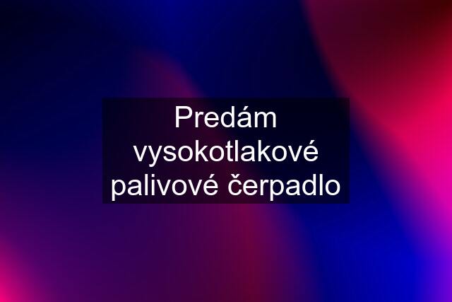 Predám vysokotlakové palivové čerpadlo