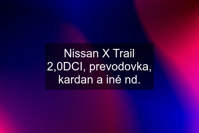 Nissan X Trail 2,0DCI, prevodovka, kardan a iné nd.