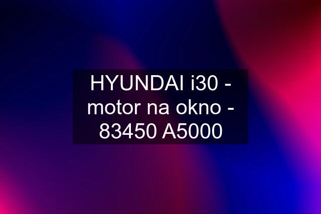 HYUNDAI i30 - motor na okno - 83450 A5000