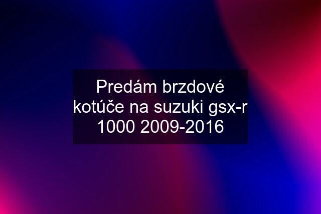 Predám brzdové kotúče na suzuki gsx-r 1000 2009-2016