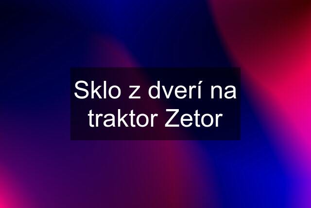 Sklo z dverí na traktor Zetor