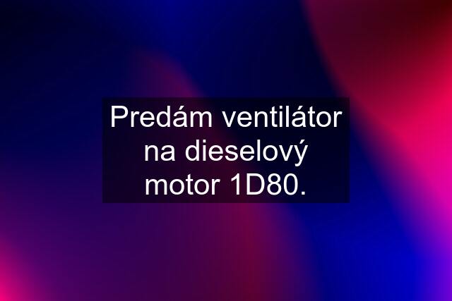 Predám ventilátor na dieselový motor 1D80.