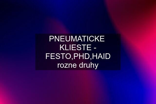 PNEUMATICKE  KLIESTE - FESTO,PHD,HAID rozne druhy