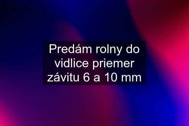 Predám rolny do vidlice priemer závitu 6 a 10 mm