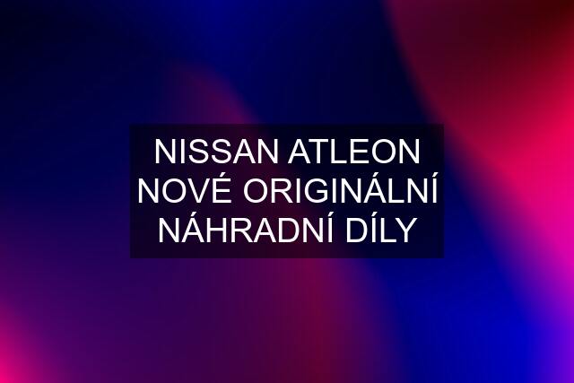 NISSAN ATLEON NOVÉ ORIGINÁLNÍ NÁHRADNÍ DÍLY