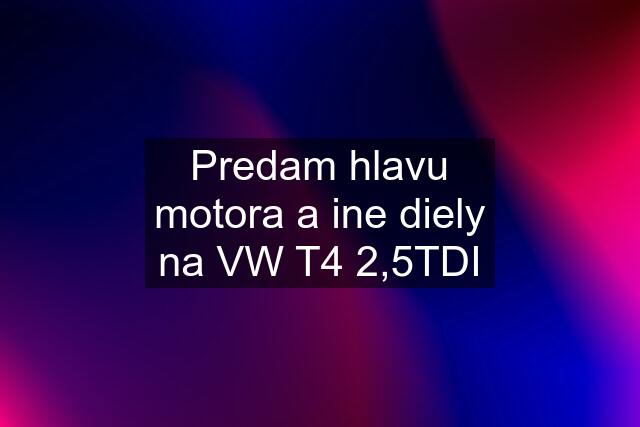 Predam hlavu motora a ine diely na VW T4 2,5TDI