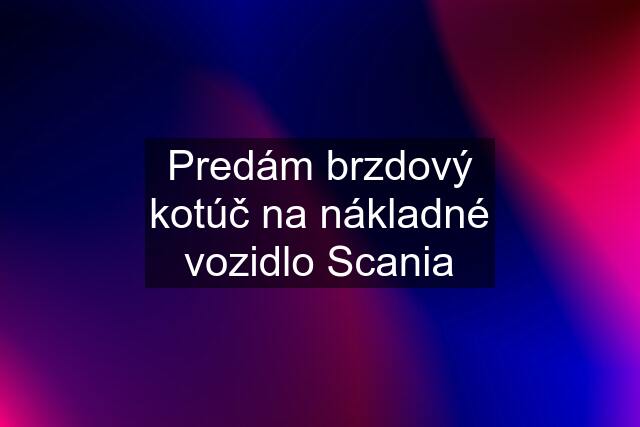 Predám brzdový kotúč na nákladné vozidlo Scania