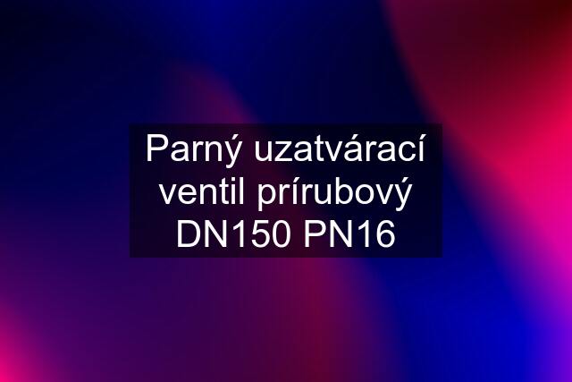 Parný uzatvárací ventil prírubový DN150 PN16