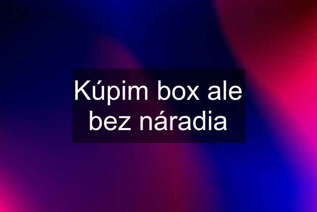 Kúpim box ale bez náradia