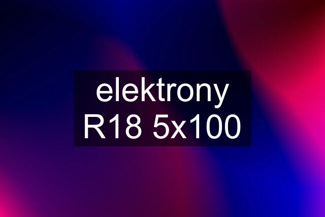 elektrony R18 5x100