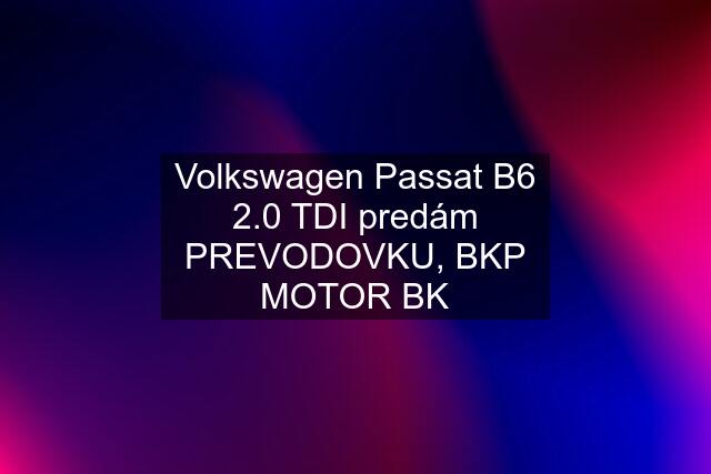 Volkswagen Passat B6 2.0 TDI predám PREVODOVKU, BKP MOTOR BK