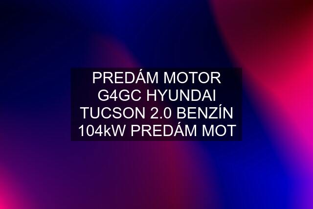 PREDÁM MOTOR G4GC HYUNDAI TUCSON 2.0 BENZÍN 104kW PREDÁM MOT