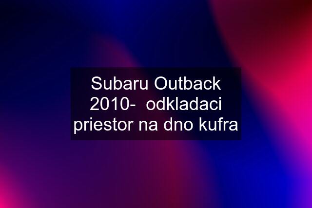 Subaru Outback 2010-  odkladaci priestor na dno kufra