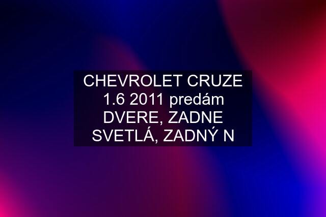 CHEVROLET CRUZE 1.6 2011 predám DVERE, ZADNE SVETLÁ, ZADNÝ N