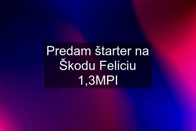 Predam štarter na Škodu Feliciu 1,3MPI