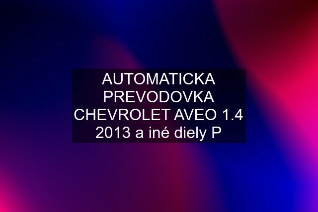 AUTOMATICKA PREVODOVKA CHEVROLET AVEO 1.4 2013 a iné diely P