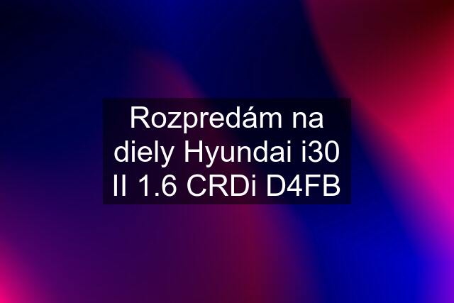 Rozpredám na diely Hyundai i30 II 1.6 CRDi D4FB