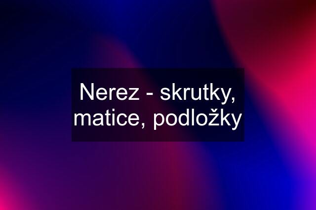 Nerez - skrutky, matice, podložky