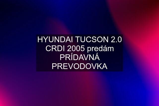 HYUNDAI TUCSON 2.0 CRDI 2005 predám PRÍDAVNÁ PREVODOVKA