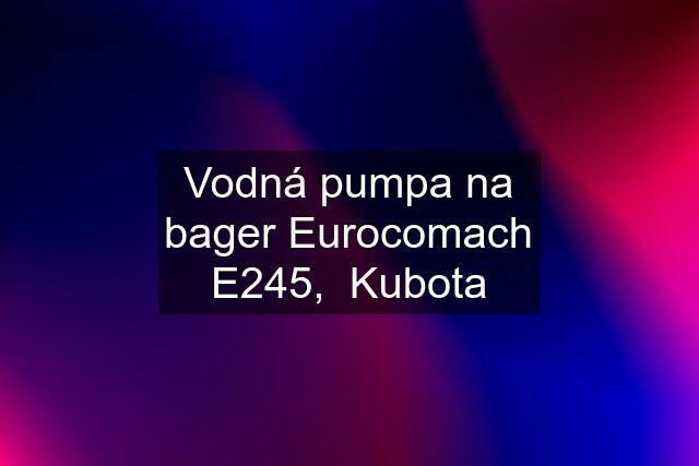 Vodná pumpa na bager Eurocomach E245,  Kubota