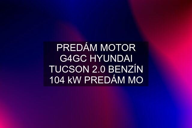 PREDÁM MOTOR G4GC HYUNDAI TUCSON 2.0 BENZÍN 104 kW PREDÁM MO