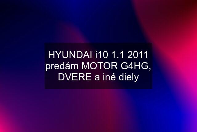 HYUNDAI i10 1.1 2011 predám MOTOR G4HG, DVERE a iné diely