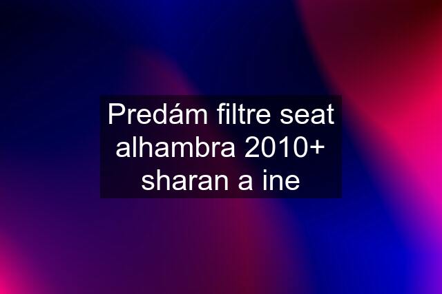 Predám filtre seat alhambra 2010+ sharan a ine