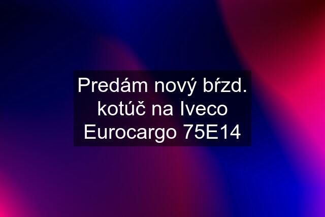 Predám nový bŕzd. kotúč na Iveco Eurocargo 75E14