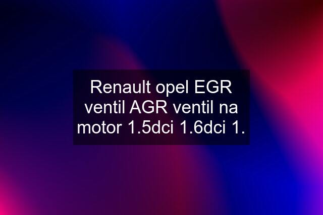 Renault opel EGR ventil AGR ventil na motor 1.5dci 1.6dci 1.