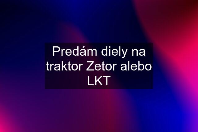 Predám diely na traktor Zetor alebo LKT