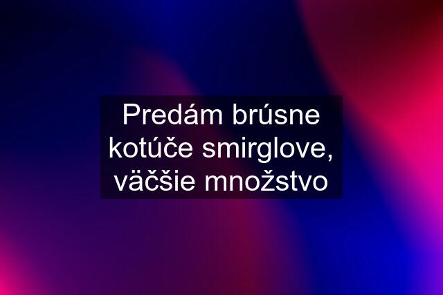 Predám brúsne kotúče smirglove, väčšie množstvo