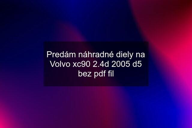 Predám náhradné diely na Volvo xc90 2.4d 2005 d5 bez pdf fil