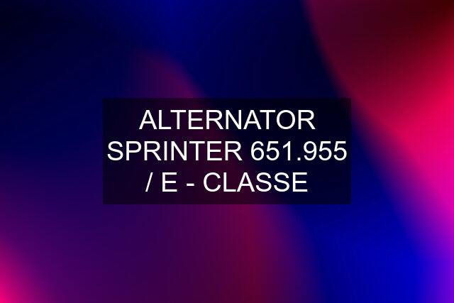 ALTERNATOR SPRINTER 651.955 / E - CLASSE