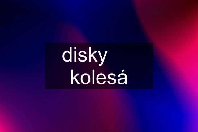 disky      kolesá