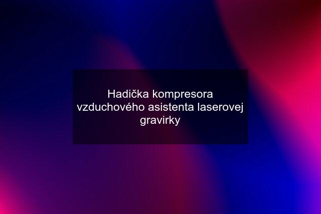 Hadička kompresora vzduchového asistenta laserovej gravirky