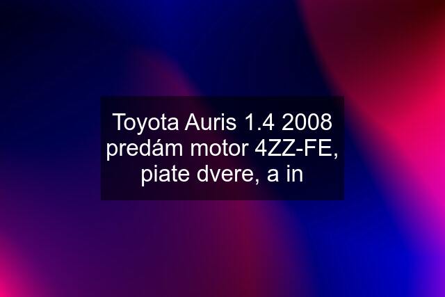 Toyota Auris 1.4 2008 predám motor 4ZZ-FE, piate dvere, a in