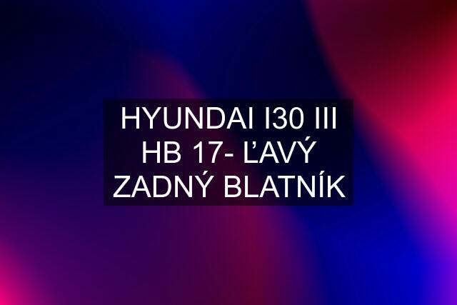 HYUNDAI I30 III HB 17- ĽAVÝ ZADNÝ BLATNÍK