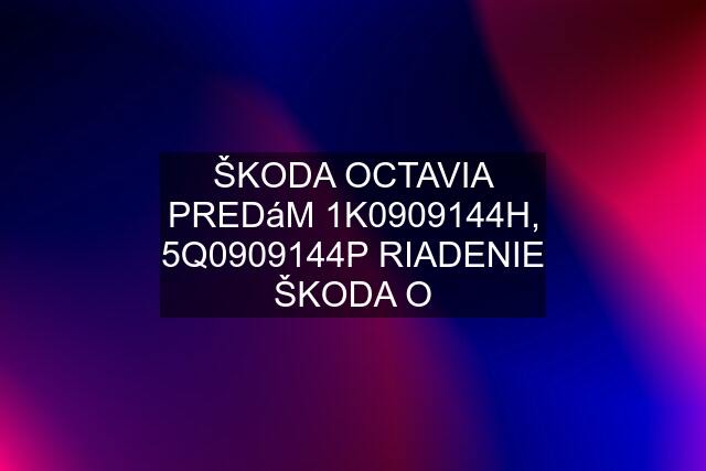 ŠKODA OCTAVIA PREDáM 1K0909144H, 5Q0909144P RIADENIE ŠKODA O