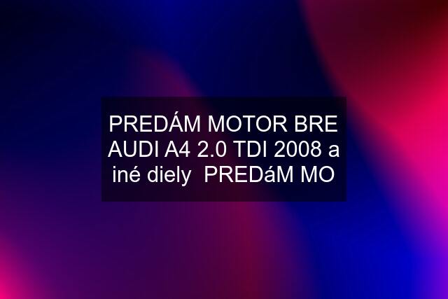 PREDÁM MOTOR BRE AUDI A4 2.0 TDI 2008 a iné diely  PREDáM MO