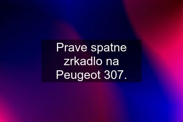 Prave spatne zrkadlo na Peugeot 307.