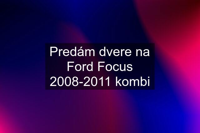 Predám dvere na Ford Focus 2008-2011 kombi