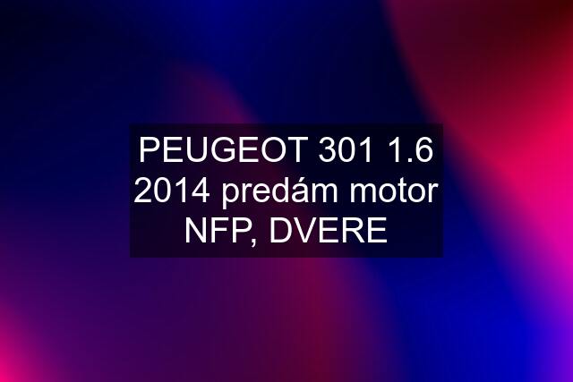 PEUGEOT 301 1.6 2014 predám motor NFP, DVERE