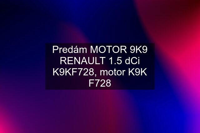 Predám MOTOR 9K9 RENAULT 1.5 dCi K9KF728, motor K9K F728